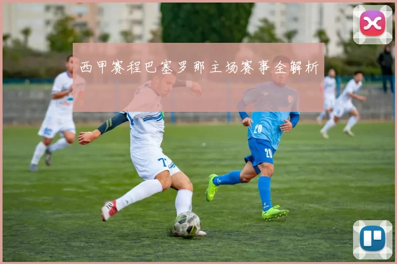 西甲赛程巴塞罗那主场赛事全解析