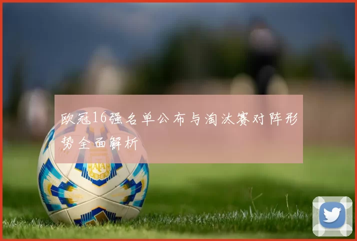 欧冠16强名单公布与淘汰赛对阵形势全面解析