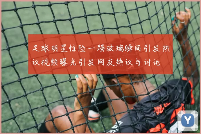 足球明星惊险一踢玻璃瞬间引发热议视频曝光引发网友热议与讨论