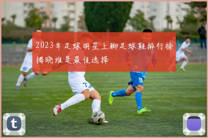 2023年足球明星上脚足球鞋排行榜揭晓谁是最佳选择