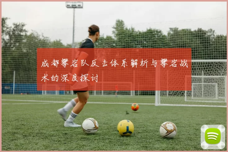 成都攀岩队反击体系解析与攀岩战术的深度探讨