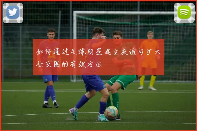 如何通过足球明星建立友谊与扩大社交圈的有效方法