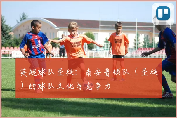 英超球队圣徒：南安普顿队（圣徒）的球队文化与竞争力