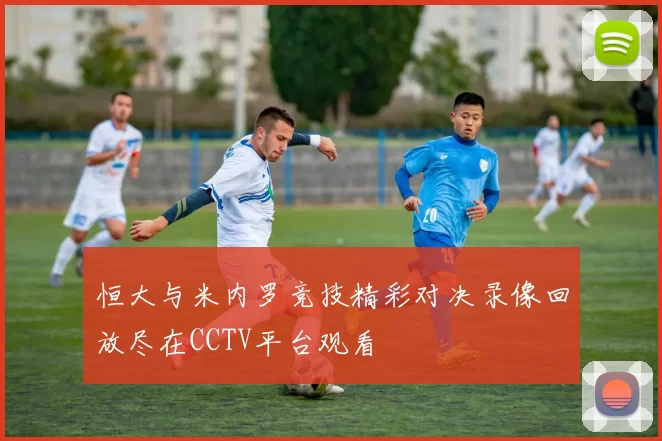 恒大与米内罗竞技精彩对决录像回放尽在CCTV平台观看